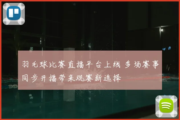 羽毛球比赛直播平台上线 多场赛事同步开播带来观赛新选择