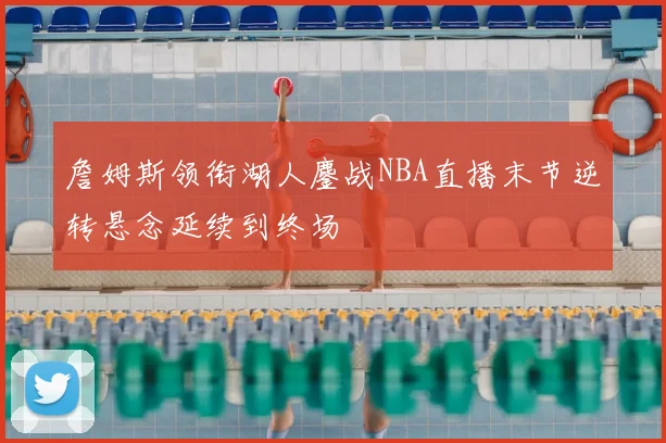 詹姆斯领衔湖人鏖战NBA直播末节逆转悬念延续到终场