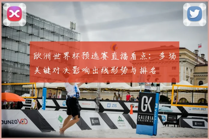 欧洲世界杯预选赛直播看点:多场关键对决影响出线形势与排名