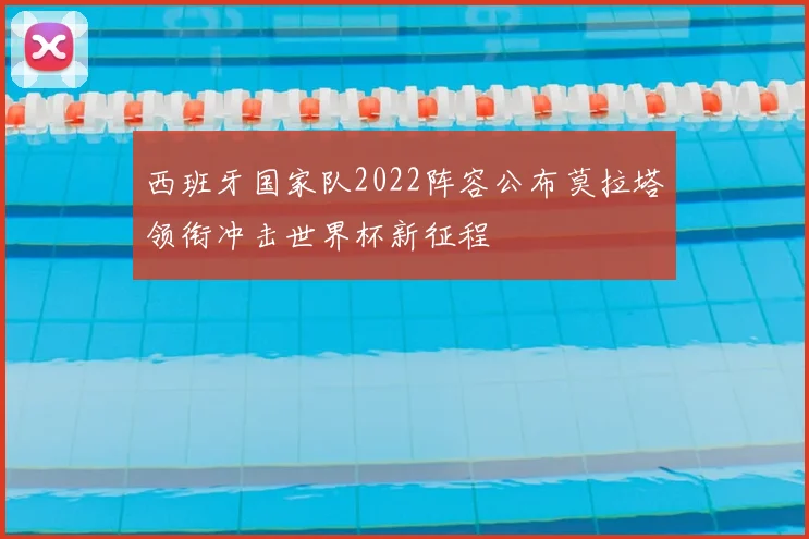 西班牙国家队2022阵容公布莫拉塔领衔冲击世界杯新征程
