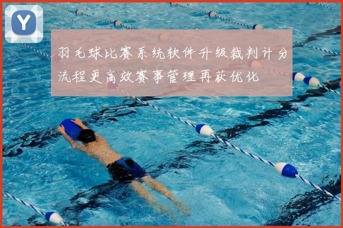 羽毛球比赛系统软件升级裁判计分流程更高效赛事管理再获优化