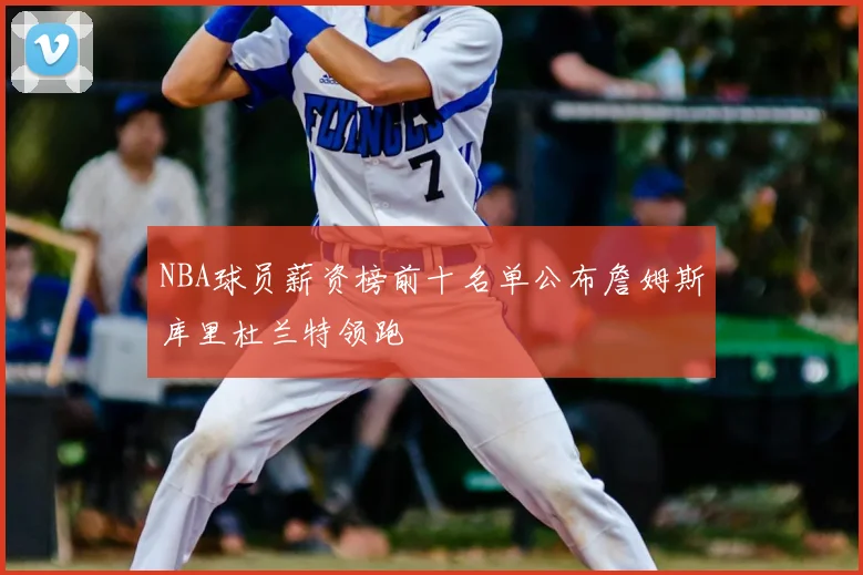 NBA球员薪资榜前十名单公布詹姆斯库里杜兰特领跑