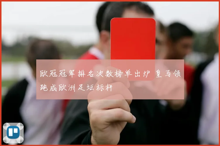 欧冠冠军排名次数榜单出炉 皇马领跑成欧洲足坛标杆