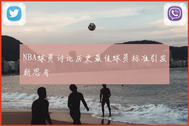 NBA球员讨论历史最佳球员标准引发新思考