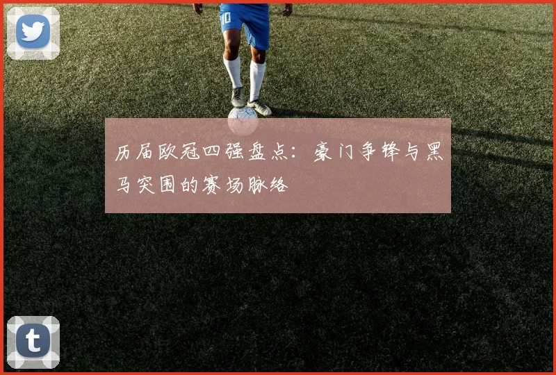 历届欧冠四强盘点:豪门争锋与黑马突围的赛场脉络