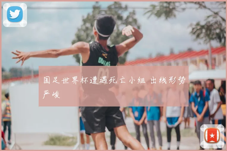 国足世界杯遭遇死亡小组 出线形势严峻