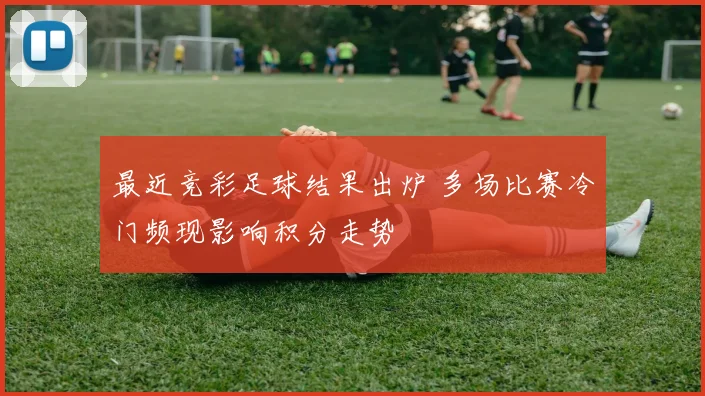 最近竞彩足球结果出炉 多场比赛冷门频现影响积分走势