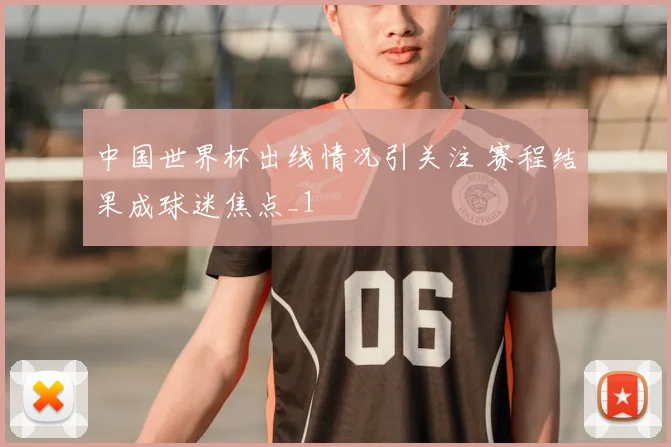 中国世界杯出线情况引关注 赛程结果成球迷焦点_1