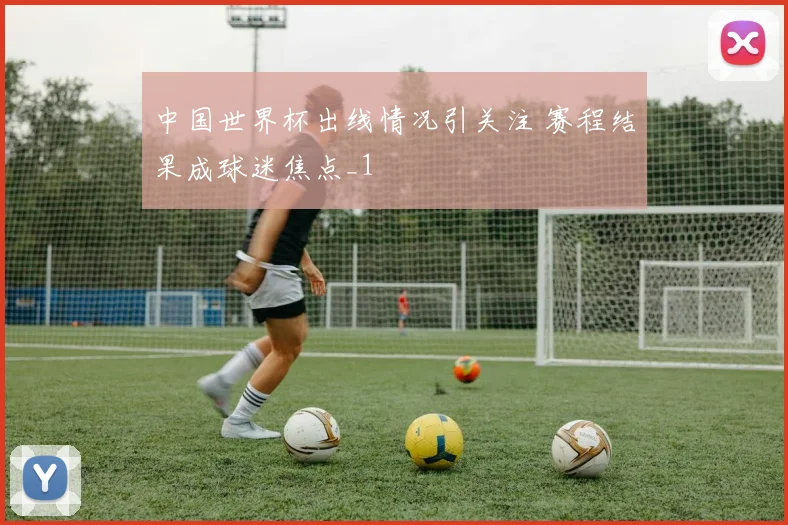中国世界杯出线情况引关注 赛程结果成球迷焦点_1