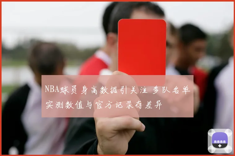 NBA球员身高数据引关注 多队名单实测数值与官方记录存差异