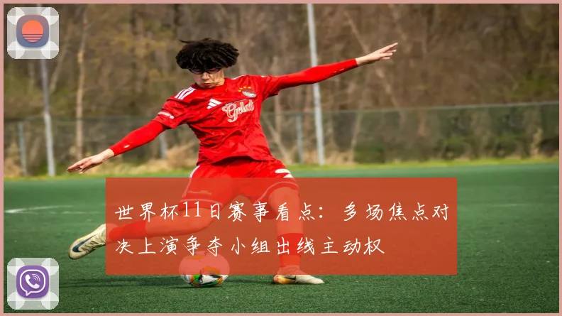 世界杯11日赛事看点:多场焦点对决上演争夺小组出线主动权