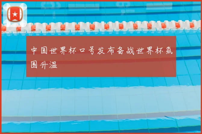中国世界杯口号发布备战世界杯氛围升温