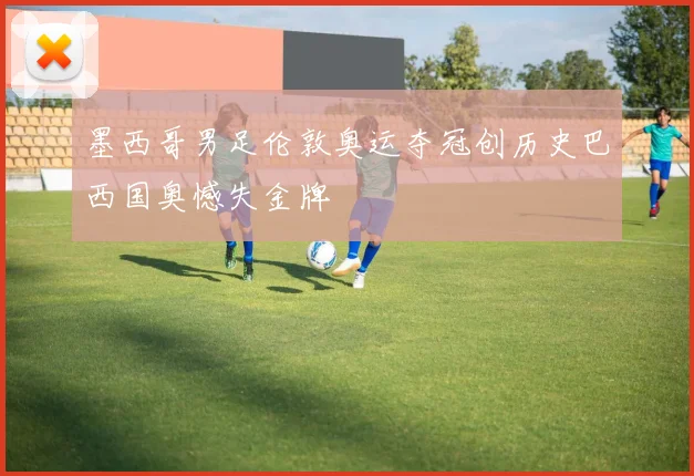 墨西哥男足伦敦奥运夺冠创历史巴西国奥憾失金牌