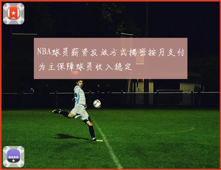 NBA球员薪资发放方式揭密按月支付为主保障球员收入稳定