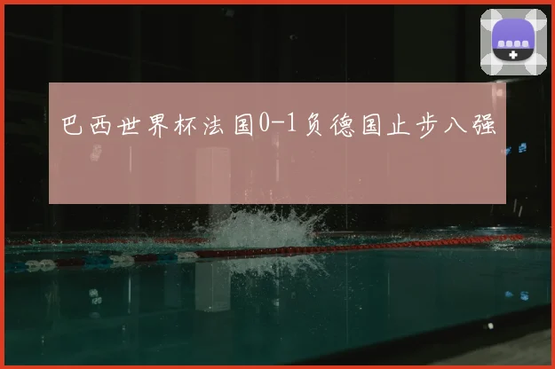 巴西世界杯法国0-1负德国止步八强