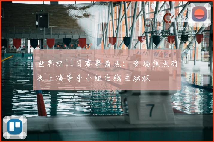 世界杯11日赛事看点:多场焦点对决上演争夺小组出线主动权