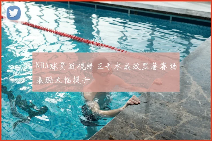 NBA球员近视矫正手术成效显著赛场表现大幅提升