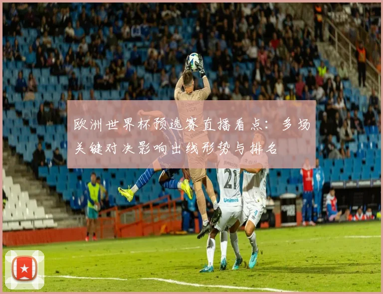 欧洲世界杯预选赛直播看点:多场关键对决影响出线形势与排名