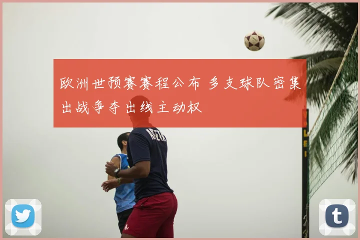 欧洲世预赛赛程公布 多支球队密集出战争夺出线主动权