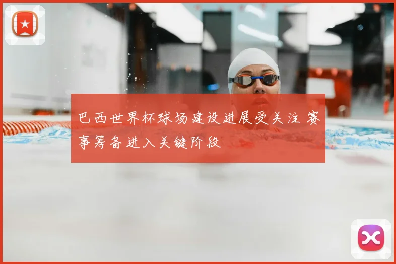 巴西世界杯球场建设进展受关注 赛事筹备进入关键阶段