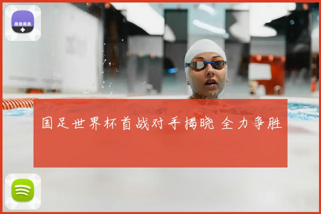 国足世界杯首战对手揭晓 全力争胜