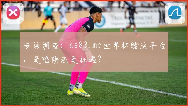 专访调查：as83,me世界杯赌注平台，是陷阱还是机遇？
