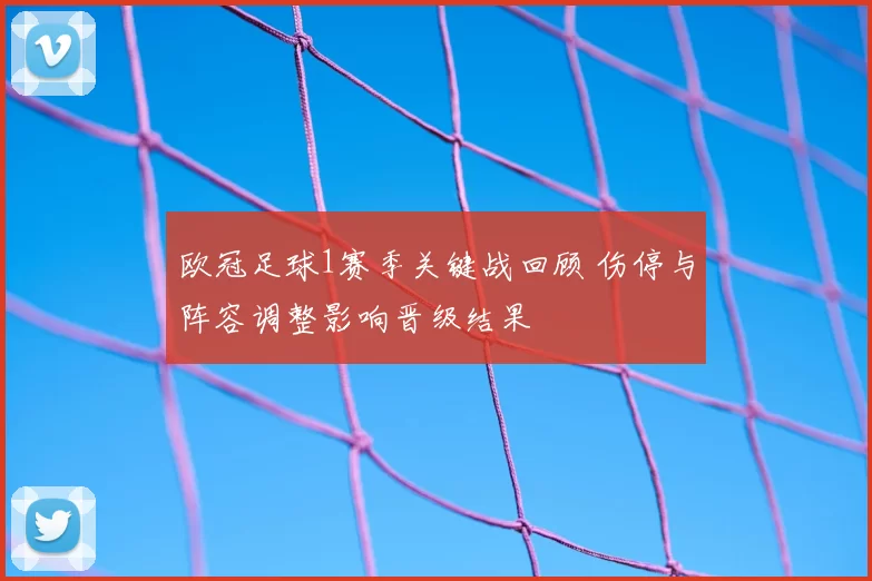 欧冠足球1赛季关键战回顾 伤停与阵容调整影响晋级结果