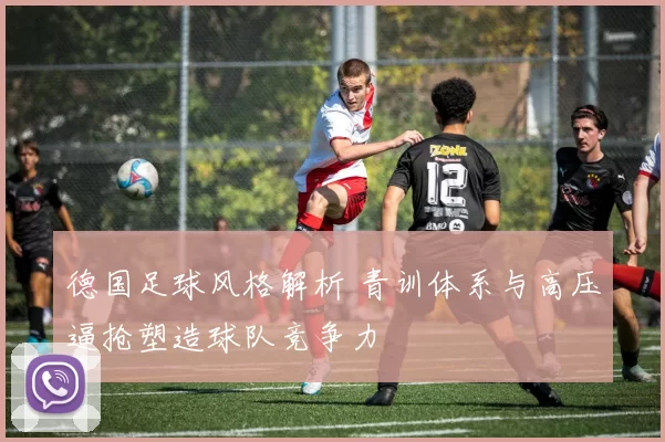 德国足球风格解析 青训体系与高压逼抢塑造球队竞争力