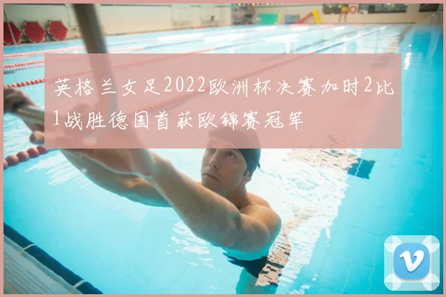 英格兰女足2022欧洲杯决赛加时2比1战胜德国首获欧锦赛冠军