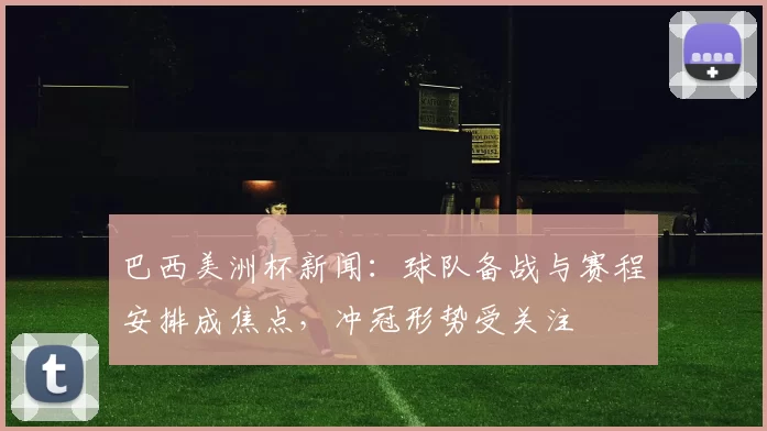 巴西美洲杯新闻:球队备战与赛程安排成焦点,冲冠形势受关注