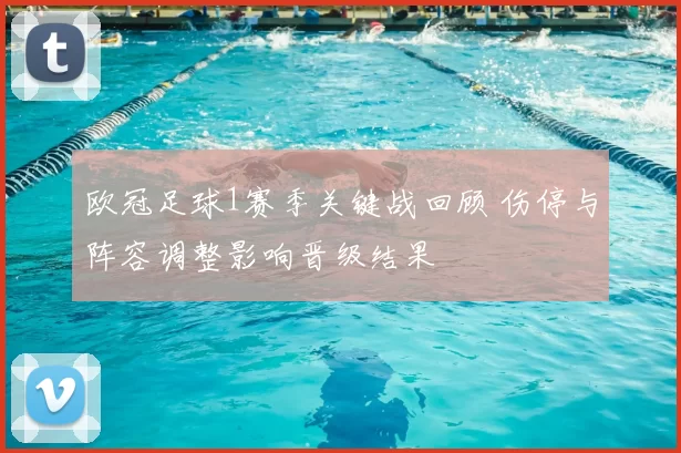 欧冠足球1赛季关键战回顾 伤停与阵容调整影响晋级结果