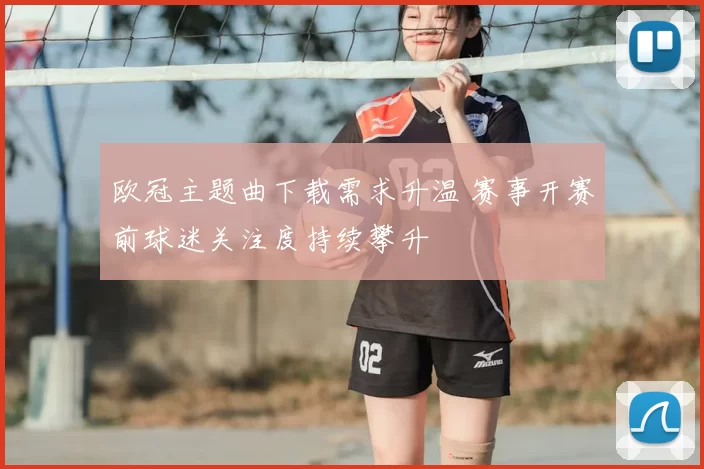 欧冠主题曲下载需求升温 赛事开赛前球迷关注度持续攀升