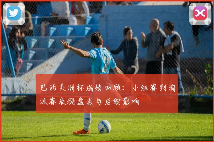 巴西美洲杯成绩回顾:小组赛到淘汰赛表现盘点与后续影响