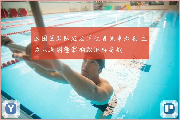 法国国家队右后卫位置竞争加剧 主力人选调整影响欧洲杯备战