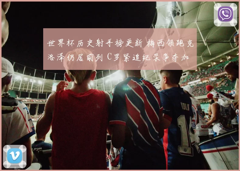 世界杯历史射手榜更新 梅西领跑克洛泽仍居前列 C罗紧追纪录争夺加剧