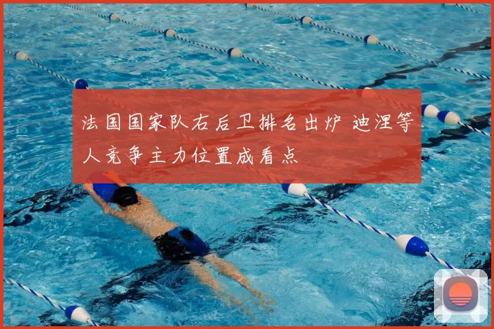 法国国家队右后卫排名出炉 迪涅等人竞争主力位置成看点