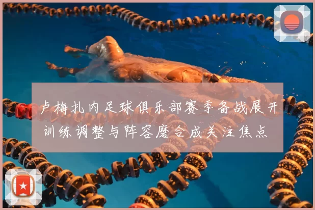 卢梅扎内足球俱乐部赛季备战展开 训练调整与阵容磨合成关注焦点