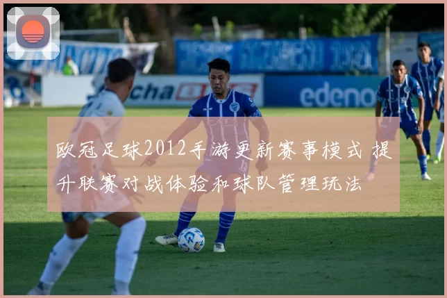 欧冠足球2012手游更新赛事模式 提升联赛对战体验和球队管理玩法