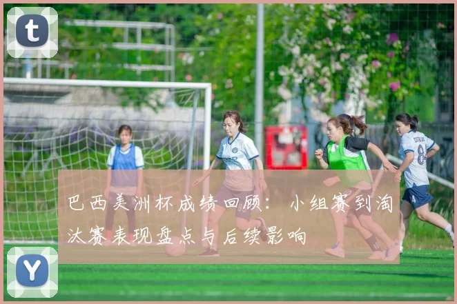 巴西美洲杯成绩回顾：小组赛到淘汰赛表现盘点与后续影响