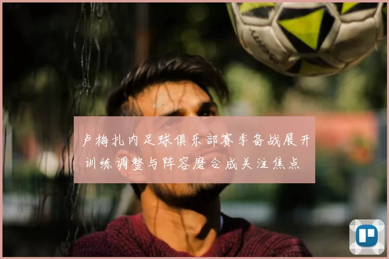 卢梅扎内足球俱乐部赛季备战展开 训练调整与阵容磨合成关注焦点