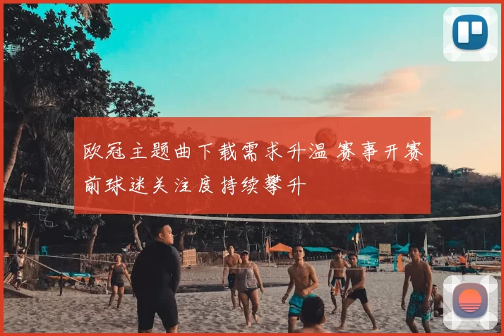 欧冠主题曲下载需求升温 赛事开赛前球迷关注度持续攀升