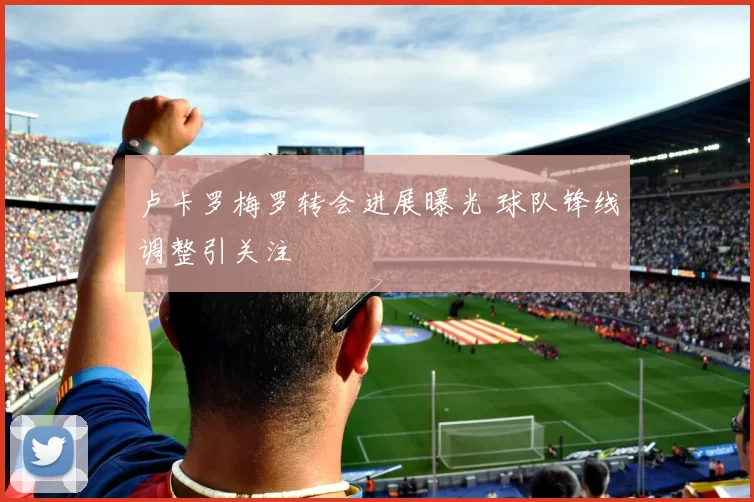 卢卡罗梅罗转会进展曝光 球队锋线调整引关注