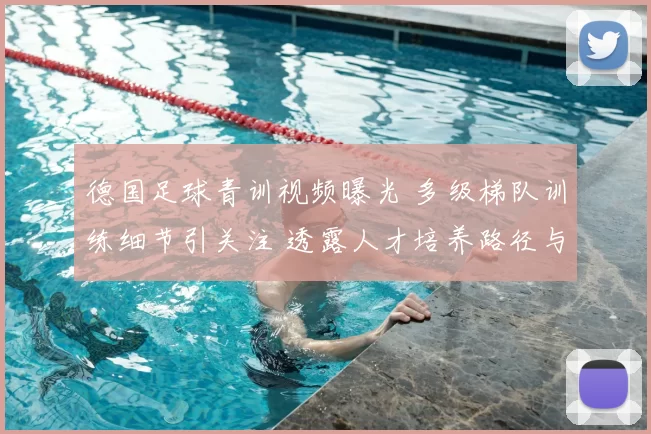 德国足球青训视频曝光 多级梯队训练细节引关注 透露人才培养路径与实战打法
