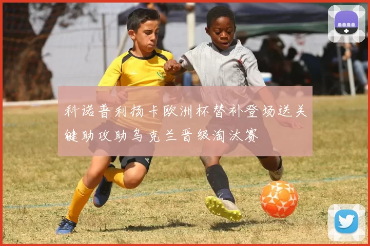 科诺普利扬卡欧洲杯替补登场送关键助攻助乌克兰晋级淘汰赛