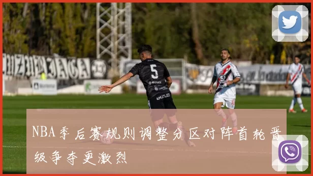 NBA季后赛规则调整分区对阵首轮晋级争夺更激烈
