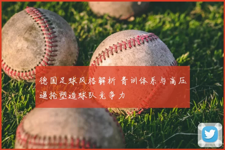 德国足球风格解析 青训体系与高压逼抢塑造球队竞争力